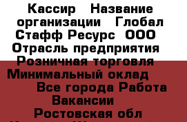 Кассир › Название организации ­ Глобал Стафф Ресурс, ООО › Отрасль предприятия ­ Розничная торговля › Минимальный оклад ­ 25 000 - Все города Работа » Вакансии   . Ростовская обл.,Каменск-Шахтинский г.